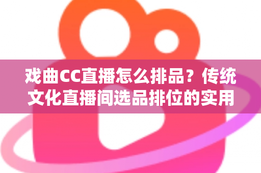 戏曲CC直播怎么排品？传统文化直播间选品排位的实用指南