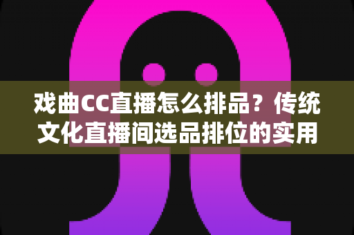 戏曲CC直播怎么排品？传统文化直播间选品排位的实用指南