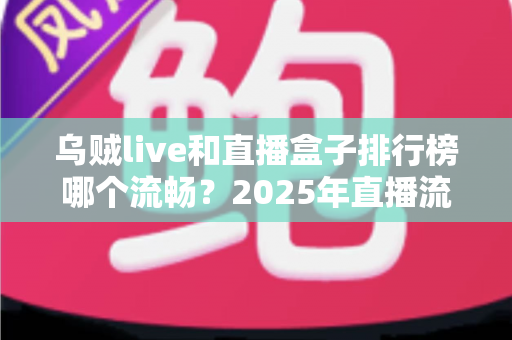 乌贼live和直播盒子排行榜哪个流畅?2025年直播流畅度深度评测与选购终极指南 乌贼live和直播盒子排行榜哪个流畅?2025年直播流畅度深度评测与选购终极指南