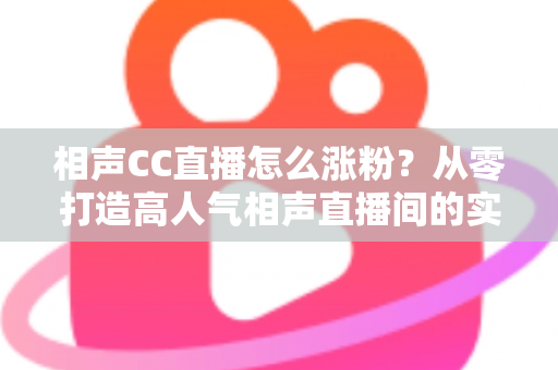 相声CC直播怎么涨粉?从零打造高人气相声直播间的实战运营指南 相声CC直播怎么涨粉?从零打造高人气相声直播间的实战运营指南