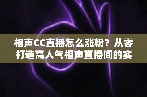 相声CC直播怎么涨粉?从零打造高人气相声直播间的实战运营指南 相声CC直播怎么涨粉?从零打造高人气相声直播间的实战运营指南