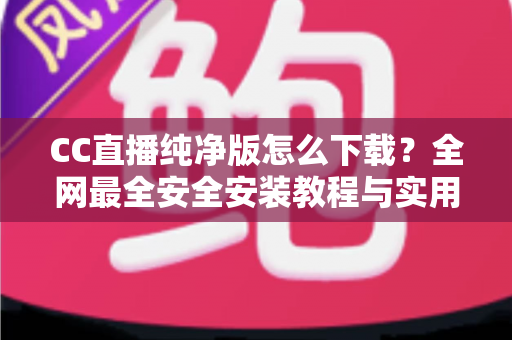 CC直播纯净版怎么下载?全网最全安全安装教程与实用指南 CC直播纯净版怎么下载?全网最全安全安装教程与实用指南