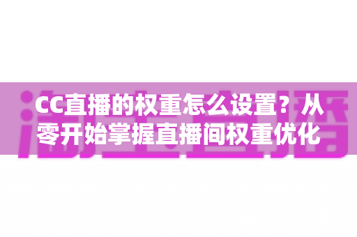 CC直播的权重怎么设置?从零开始掌握直播间权重优化的完整指南 CC直播的权重怎么设置?从零开始掌握直播间权重优化的完整指南