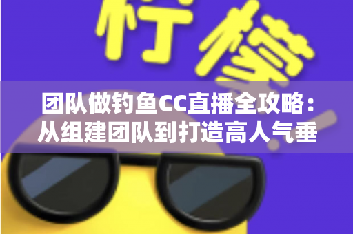 团队做钓鱼CC直播全攻略:从组建团队到打造高人气垂钓直播间的实战指南 团队做钓鱼CC直播全攻略:从组建团队到打造高人气垂钓直播间的实战指南