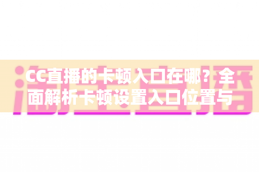 CC直播的卡顿入口在哪?全面解析卡顿设置入口位置与流畅观看优化全攻略 CC直播的卡顿入口在哪?全面解析卡顿设置入口位置与流畅观看优化全攻略