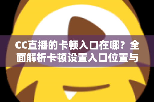 CC直播的卡顿入口在哪?全面解析卡顿设置入口位置与流畅观看优化全攻略 CC直播的卡顿入口在哪?全面解析卡顿设置入口位置与流畅观看优化全攻略