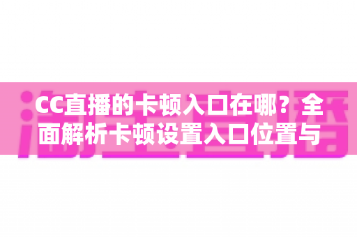 CC直播的卡顿入口在哪?全面解析卡顿设置入口位置与流畅观看优化全攻略 CC直播的卡顿入口在哪?全面解析卡顿设置入口位置与流畅观看优化全攻略