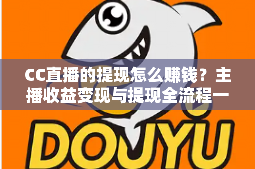 CC直播的提现怎么赚钱？主播收益变现与提现全流程一站式指南