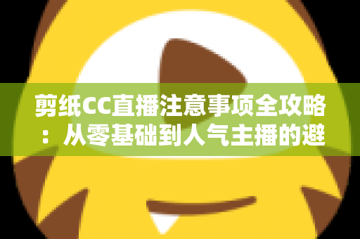 剪纸CC直播注意事项全攻略:从零基础到人气主播的避坑与涨粉实用指南 剪纸CC直播注意事项全攻略:从零基础到人气主播的避坑与涨粉实用指南