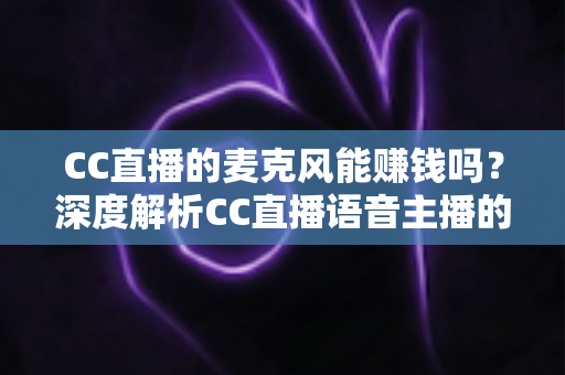 CC直播的麦克风能赚钱吗?深度解析CC直播语音主播的收益来源与变现攻略 CC直播的麦克风能赚钱吗?深度解析CC直播语音主播的收益来源与变现攻略