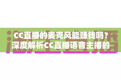 CC直播的麦克风能赚钱吗?深度解析CC直播语音主播的收益来源与变现攻略 CC直播的麦克风能赚钱吗?深度解析CC直播语音主播的收益来源与变现攻略