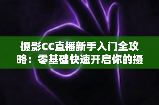 摄影CC直播新手入门全攻略：零基础快速开启你的摄影直播之旅