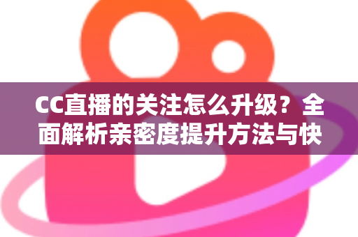 CC直播的关注怎么升级?全面解析亲密度提升方法与快速升级技巧 CC直播的关注怎么升级?全面解析亲密度提升方法与快速升级技巧