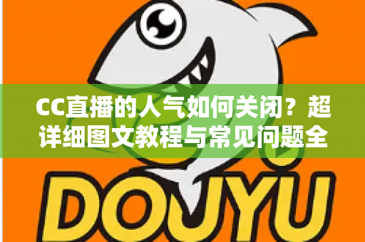 CC直播的人气如何关闭？超详细图文教程与常见问题全解析