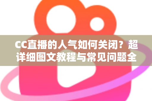 CC直播的人气如何关闭？超详细图文教程与常见问题全解析
