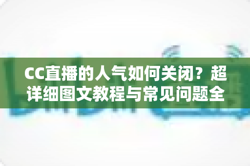 CC直播的人气如何关闭？超详细图文教程与常见问题全解析