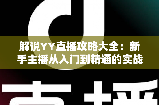 解说YY直播攻略大全：新手主播从入门到精通的实战指南