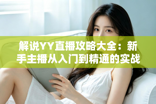 解说YY直播攻略大全：新手主播从入门到精通的实战指南