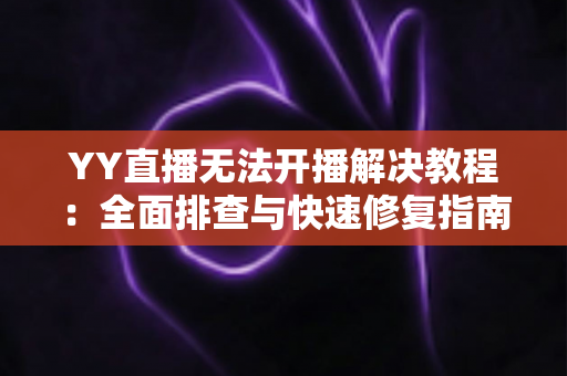 YY直播无法开播解决教程:全面排查与快速修复指南 YY直播无法开播解决教程:全面排查与快速修复指南