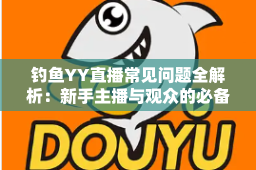 钓鱼YY直播常见问题全解析：新手主播与观众的必备实用指南