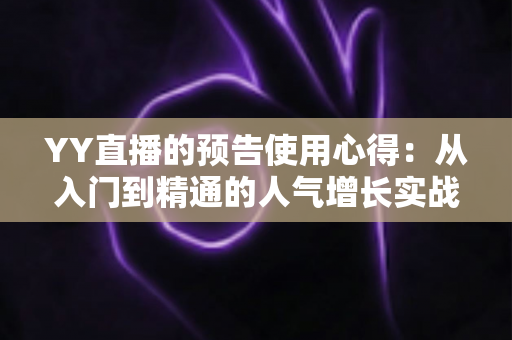 YY直播的预告使用心得:从入门到精通的人气增长实战指南 YY直播的预告使用心得:从入门到精通的人气增长实战指南