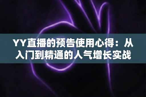 YY直播的预告使用心得:从入门到精通的人气增长实战指南 YY直播的预告使用心得:从入门到精通的人气增长实战指南