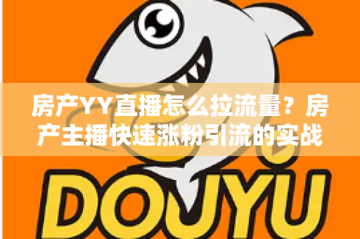 房产YY直播怎么拉流量?房产主播快速涨粉引流的实战秘籍全解析 房产YY直播怎么拉流量?房产主播快速涨粉引流的实战秘籍全解析