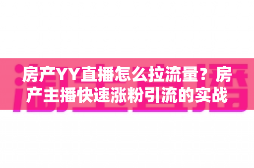 房产YY直播怎么拉流量?房产主播快速涨粉引流的实战秘籍全解析 房产YY直播怎么拉流量?房产主播快速涨粉引流的实战秘籍全解析