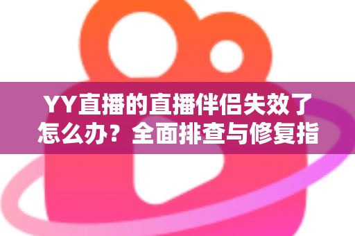 YY直播的直播伴侣失效了怎么办?全面排查与修复指南助你快速重返直播间 YY直播的直播伴侣失效了怎么办?全面排查与修复指南助你快速重返直播间