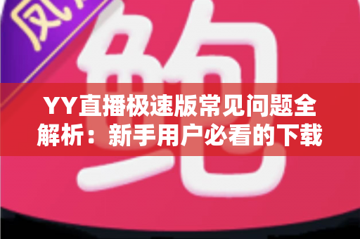 YY直播极速版常见问题全解析：新手用户必看的下载、使用与故障排查指南
