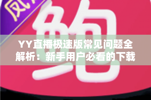 YY直播极速版常见问题全解析：新手用户必看的下载、使用与故障排查指南