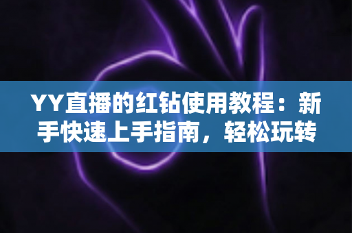 YY直播的红钻使用教程：新手快速上手指南，轻松玩转红钻提升互动体验