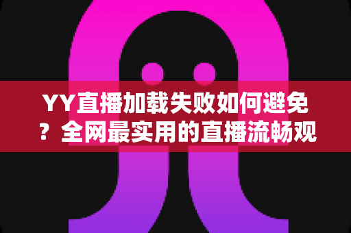 YY直播加载失败如何避免?全网最实用的直播流畅观看与直播开播避坑指南 YY直播加载失败如何避免?全网最实用的直播流畅观看与直播开播避坑指南