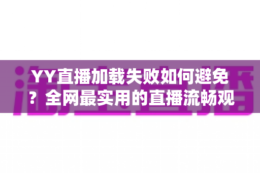 YY直播加载失败如何避免?全网最实用的直播流畅观看与直播开播避坑指南 YY直播加载失败如何避免?全网最实用的直播流畅观看与直播开播避坑指南