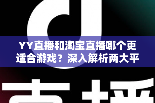 YY直播和淘宝直播哪个更适合游戏？深入解析两大平台的游戏直播选择指南