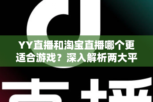 YY直播和淘宝直播哪个更适合游戏？深入解析两大平台的游戏直播选择指南