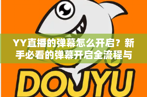 YY直播的弹幕怎么开启？新手必看的弹幕开启全流程与实用技巧指南