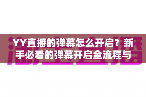 YY直播的弹幕怎么开启？新手必看的弹幕开启全流程与实用技巧指南