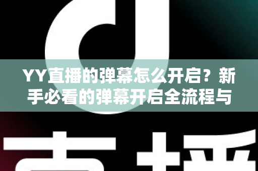 YY直播的弹幕怎么开启？新手必看的弹幕开启全流程与实用技巧指南