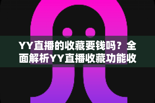 YY直播的收藏要钱吗?全面解析YY直播收藏功能收费真相与免费使用指南 YY直播的收藏要钱吗?全面解析YY直播收藏功能收费真相与免费使用指南