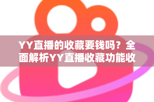 YY直播的收藏要钱吗?全面解析YY直播收藏功能收费真相与免费使用指南 YY直播的收藏要钱吗?全面解析YY直播收藏功能收费真相与免费使用指南
