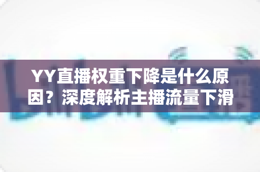 YY直播权重下降是什么原因?深度解析主播流量下滑的核心因素与恢复攻略 YY直播权重下降是什么原因?深度解析主播流量下滑的核心因素与恢复攻略