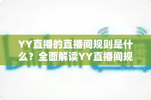YY直播的直播间规则是什么?全面解读YY直播间规范与避坑指南 YY直播的直播间规则是什么?全面解读YY直播间规范与避坑指南