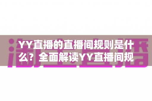 YY直播的直播间规则是什么?全面解读YY直播间规范与避坑指南 YY直播的直播间规则是什么?全面解读YY直播间规范与避坑指南