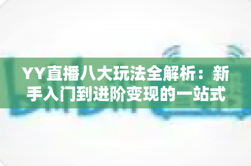 YY直播八大玩法全解析:新手入门到进阶变现的一站式实战指南 YY直播八大玩法全解析:新手入门到进阶变现的一站式实战指南