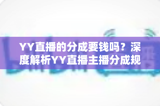 YY直播的分成要钱吗？深度解析YY直播主播分成规则、费用构成与增收指南
