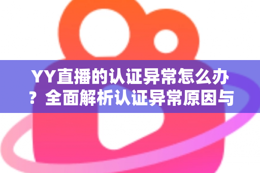 YY直播的认证异常怎么办?全面解析认证异常原因与高效解决方法指南 YY直播的认证异常怎么办?全面解析认证异常原因与高效解决方法指南