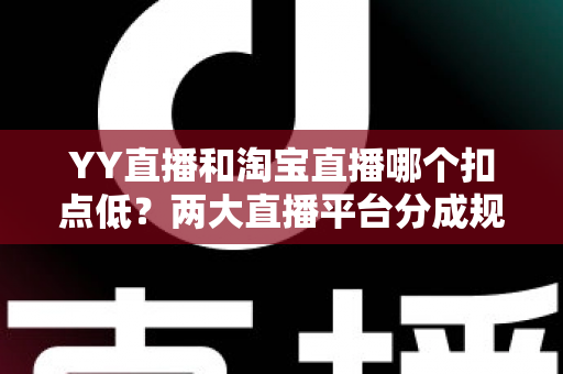 YY直播和淘宝直播哪个扣点低?两大直播平台分成规则深度对比,帮你选对最省钱的变现渠道 YY直播和淘宝直播哪个扣点低?两大直播平台分成规则深度对比,帮你选对最省钱的变现渠道