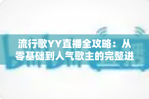 流行歌YY直播全攻略:从零基础到人气歌主的完整进阶指南 流行歌YY直播全攻略:从零基础到人气歌主的完整进阶指南
