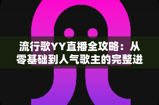 流行歌YY直播全攻略：从零基础到人气歌主的完整进阶指南